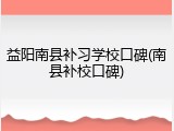 益阳南县补习学校口碑(南县补校口碑)