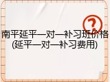 南平延平一对一补习班价格(延平一对一补习费用)