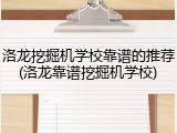 洛龙挖掘机学校靠谱的推荐(洛龙靠谱挖掘机学校)