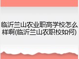 临沂兰山农业职高学校怎么样啊(临沂兰山农职校如何)