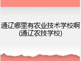 通辽哪里有农业技术学校啊(通辽农技学校)