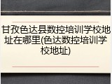 甘孜色达县数控培训学校地址在哪里(色达数控培训学校地址)