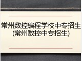 常州数控编程学校中专招生(常州数控中专招生)