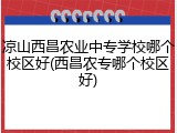 凉山西昌农业中专学校哪个校区好(西昌农专哪个校区好)