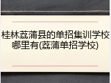 桂林荔蒲县的单招集训学校哪里有(荔蒲单招学校)