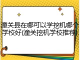 潼关县在哪可以学挖机哪个学校好(潼关挖机学校推荐)