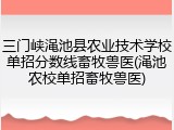 三门峡渑池县农业技术学校单招分数线畜牧兽医(渑池农校单招畜牧兽医)