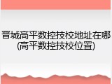晋城高平数控技校地址在哪(高平数控技校位置)