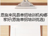 恩施来凤县单招培训机构哪家好(恩施单招培训优选)