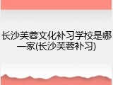 长沙芙蓉文化补习学校是哪一家(长沙芙蓉补习)