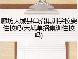 廊坊大城县单招集训学校要住校吗(大城单招集训住校吗)