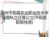 温州平阳县农业职业技术学院是私立还是公立(平阳农职院性质)