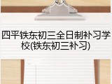 四平铁东初三全日制补习学校(铁东初三补习)