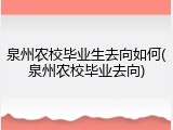 泉州农校毕业生去向如何(泉州农校毕业去向)