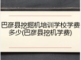 巴彦县挖掘机培训学校学费多少(巴彦县挖机学费)