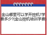 金山哪里可以学开挖机?学费多少?(金山挖机培训学费)