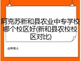 阿克苏新和县农业中专学校哪个校区好(新和县农校校区对比)