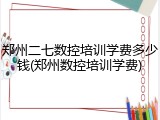 郑州二七数控培训学费多少钱(郑州数控培训学费)