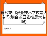 烟台龙口农业技术学校是大专吗(烟台龙口农校是大专吗)