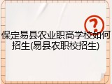 保定易县农业职高学校如何招生(易县农职校招生)