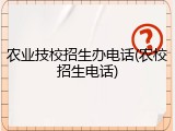 农业技校招生办电话(农校招生电话)