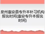泉州惠安县专升本补习机构报名时间(惠安专升本报名时间)
