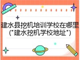 建水县挖机培训学校在哪里("建水挖机学校地址")