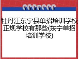 牡丹江东宁县单招培训学校正规学校有那些(东宁单招培训学校)