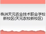 株洲天元农业技术职业学校新校区(天元农校新校区)