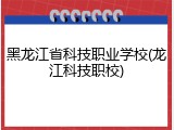 黑龙江省科技职业学校(龙江科技职校)