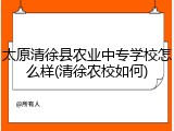 太原清徐县农业中专学校怎么样(清徐农校如何)