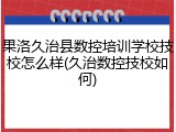 果洛久治县数控培训学校技校怎么样(久治数控技校如何)