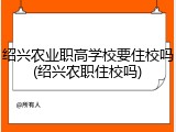 绍兴农业职高学校要住校吗(绍兴农职住校吗)