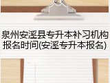 泉州安溪县专升本补习机构报名时间(安溪专升本报名)