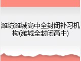 潍坊潍城高中全封闭补习机构(潍城全封闭高中)