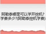 阿勒泰哪里可以学开挖机?学费多少?(阿勒泰挖机学费)