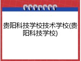 贵阳科技学校技术学校(贵阳科技学校)