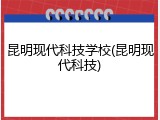 昆明现代科技学校(昆明现代科技)