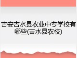 吉安吉水县农业中专学校有哪些(吉水县农校)