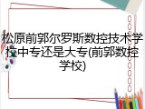 松原前郭尔罗斯数控技术学校中专还是大专(前郭数控学校)