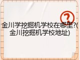 金川学挖掘机学校在哪里?(金川挖掘机学校地址)