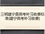 三明建宁县高考补习收费标准(建宁高考补习收费)