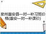 泉州惠安县一对一补习班价格(惠安一对一补课价)