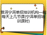 普洱宁洱单招培训机构一般每天上几节课(宁洱单招培训课时)