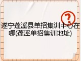 遂宁蓬溪县单招集训中心在哪(蓬溪单招集训地址)