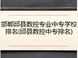 邯郸邱县数控专业中专学校排名(邱县数控中专排名)