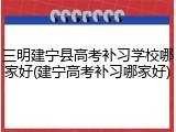 三明建宁县高考补习学校哪家好(建宁高考补习哪家好)