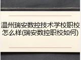 温州瑞安数控技术学校职校怎么样(瑞安数控职校如何)