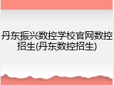 丹东振兴数控学校官网数控招生(丹东数控招生)