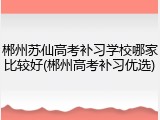 郴州苏仙高考补习学校哪家比较好(郴州高考补习优选)